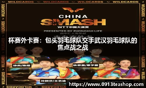 杯赛外卡赛：包头羽毛球队交手武汉羽毛球队的焦点战之战